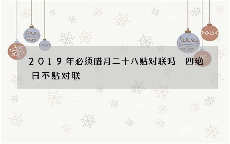 2019年必须腊月二十八贴对联吗 四绝日不贴对联